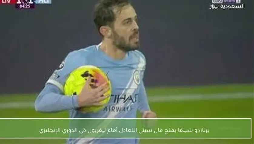 برناردو سيلفا يمنح مان سيتي التعادل أمام ليفربول في الدوري الإنجليزي