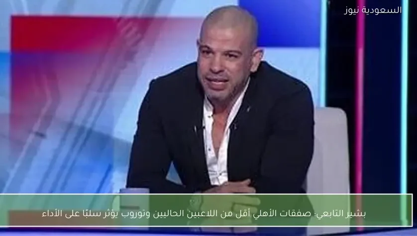 بشير التابعي: صفقات الأهلي أقل من اللاعبين الحاليين وتوروب يؤثر سلبًا على الأداء