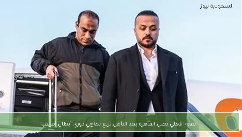 بعثة الأهلي تصل القاهرة بعد التأهل لربع نهائي دوري أبطال أفريقيا