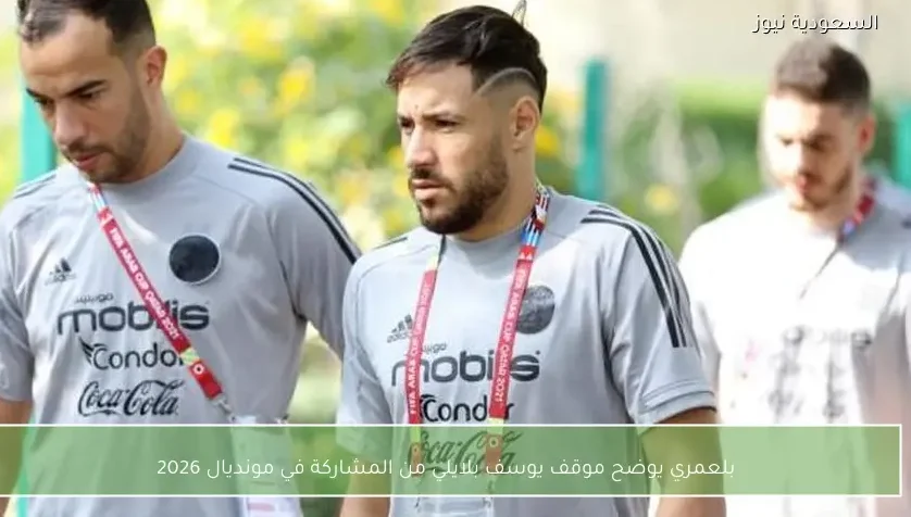 بلعمري يوضح موقف يوسف بلايلي من المشاركة في مونديال 2026