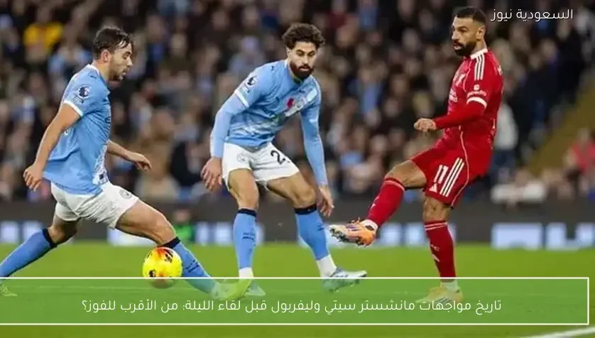 تاريخ مواجهات مانشستر سيتي وليفربول قبل لقاء الليلة: من الأقرب للفوز؟