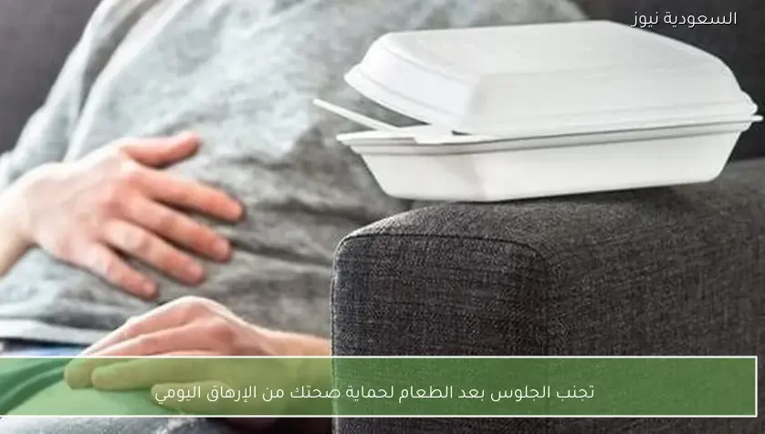 تجنب الجلوس بعد الطعام لحماية صحتك من الإرهاق اليومي