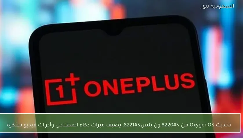 تحديث OxygenOS من “ون بلس” يضيف ميزات ذكاء اصطناعي وأدوات فيديو مبتكرة
