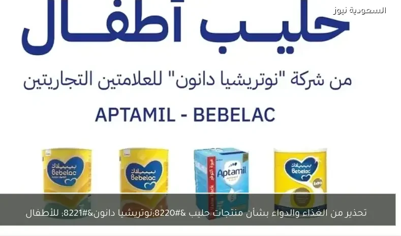 تحذير من الغذاء والدواء بشأن منتجات حليب “نوتريشيا دانون” للأطفال