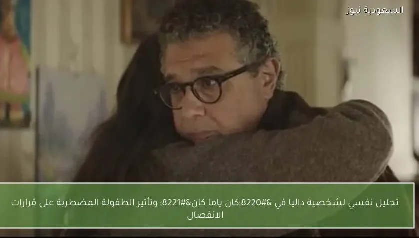 تحليل نفسي لشخصية داليا في “كان ياما كان” وتأثير الطفولة المضطربة على قرارات الانفصال