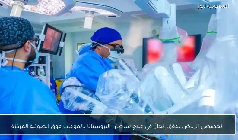 تخصصي الرياض يحقق إنجازًا في علاج سرطان البروستاتا بالموجات فوق الصوتية المركزة