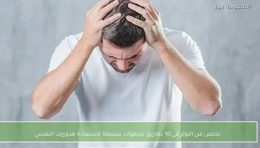 تخلص من التوتر في 10 دقائق بخطوات بسيطة لاستعادة هدوئك النفسي