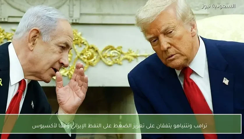 ترامب ونتنياهو يتفقان على تعزيز الضغط على النفط الإيراني وفقًا لأكسيوس