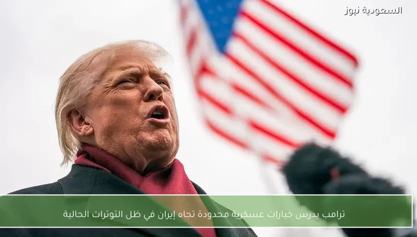 ترامب يدرس خيارات عسكرية محدودة تجاه إيران في ظل التوترات الحالية
