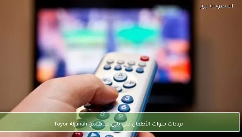 ترددات قنوات الأطفال على نايل سات من Toyor Aljanah