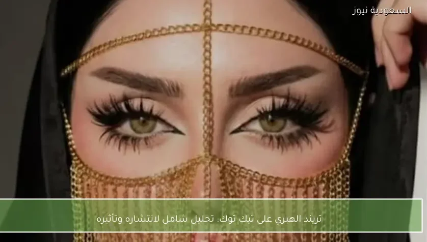 تريند الهبري على تيك توك: تحليل شامل لانتشاره وتأثيره