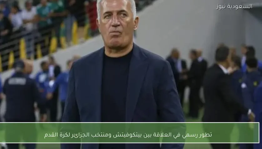 تطور رسمي في العلاقة بين بيتكوفيتش ومنتخب الجزائر لكرة القدم
