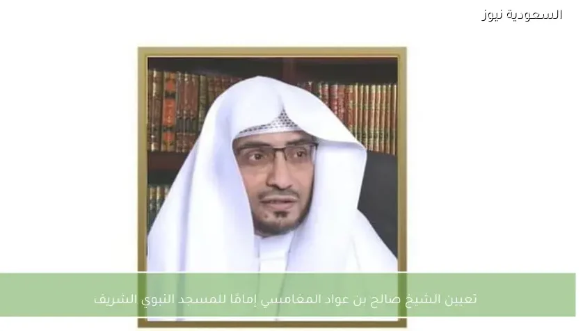 تعيين الشيخ صالح بن عواد المغامسي إمامًا للمسجد النبوي الشريف
