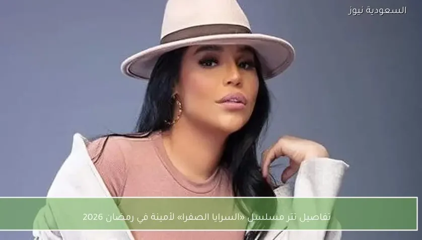 تفاصيل تتر مسلسل «السرايا الصفرا» لأمينة في رمضان 2026