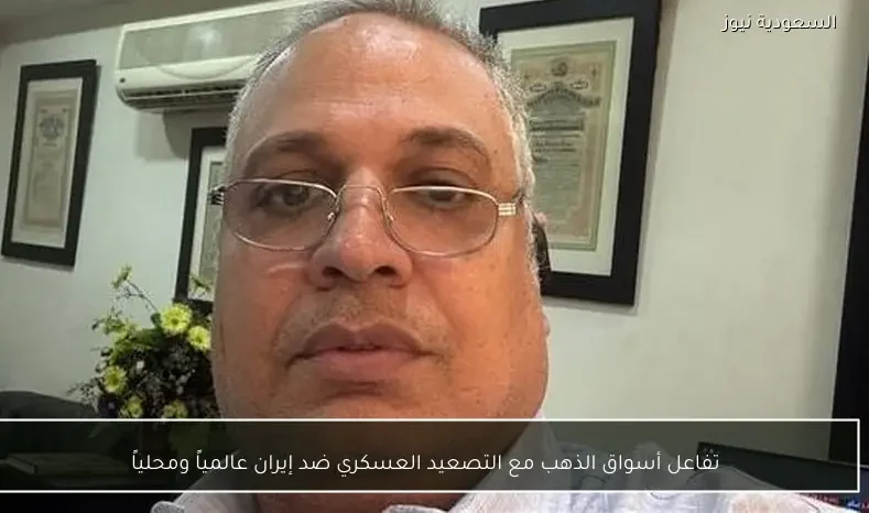 تفاعل أسواق الذهب مع التصعيد العسكري ضد إيران عالمياً ومحلياً