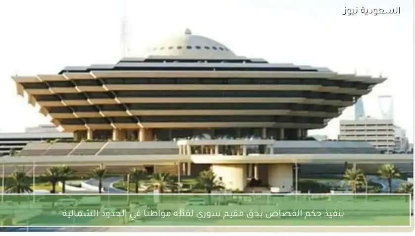 تنفيذ حكم القصاص بحق مقيم سوري لقتله مواطنًا في الحدود الشمالية