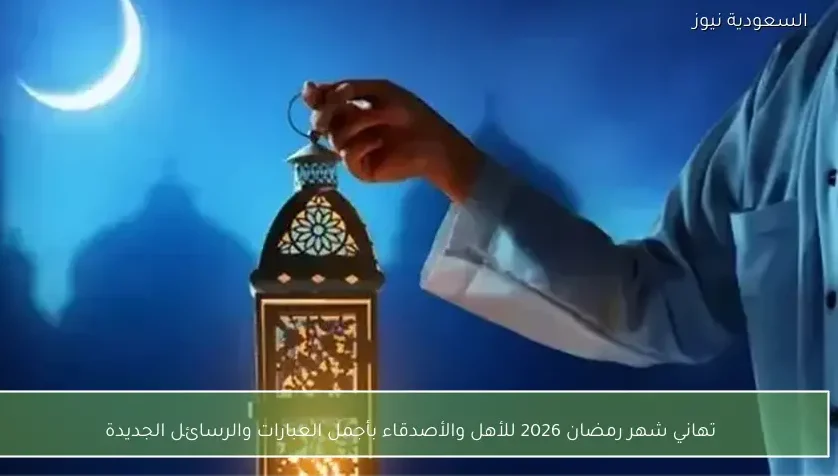 تهاني شهر رمضان 2026 للأهل والأصدقاء بأجمل العبارات والرسائل الجديدة