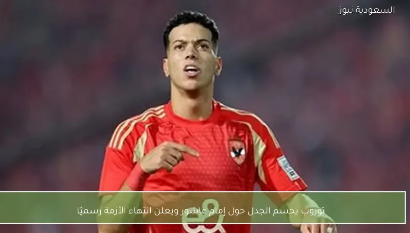 توروب يحسم الجدل حول إمام عاشور ويعلن انتهاء الأزمة رسميًا