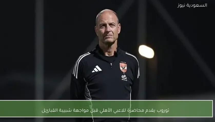 توروب يقدم محاضرة للاعبي الأهلي قبل مواجهة شبيبة القبائل