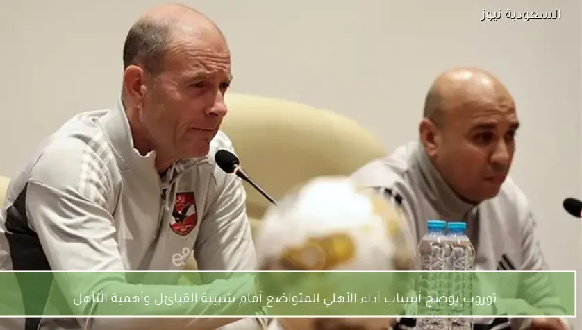 توروب يوضح أسباب أداء الأهلي المتواضع أمام شبيبة القبائل وأهمية التأهل