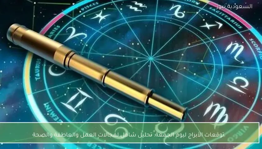توقعات الأبراج ليوم الجمعة: تحليل شامل لمجالات العمل والعاطفة والصحة
