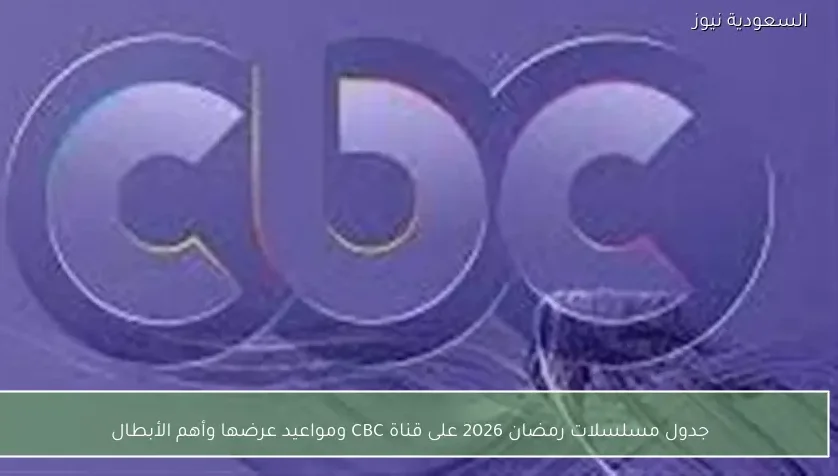جدول مسلسلات رمضان 2026 على قناة CBC ومواعيد عرضها وأهم الأبطال