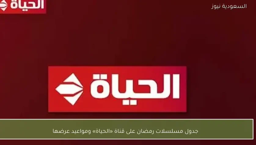 جدول مسلسلات رمضان على قناة «الحياة» ومواعيد عرضها