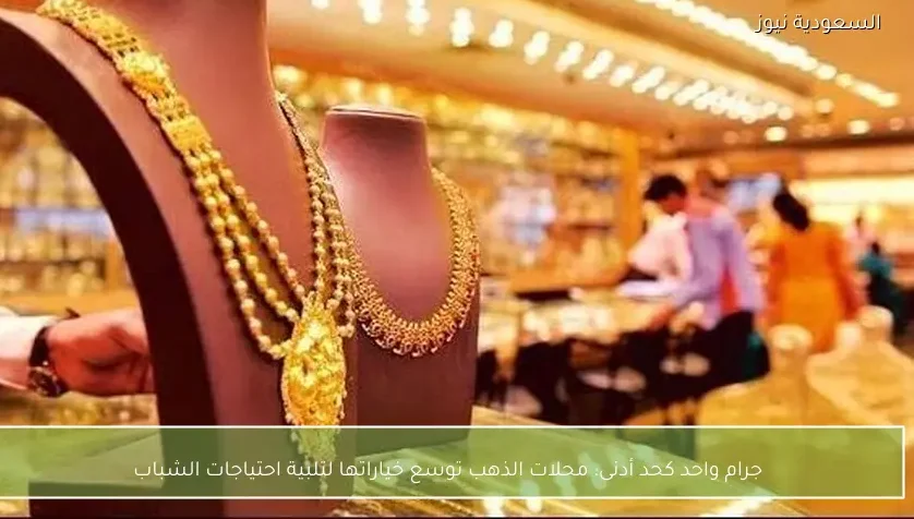 جرام واحد كحد أدنى: محلات الذهب توسع خياراتها لتلبية احتياجات الشباب