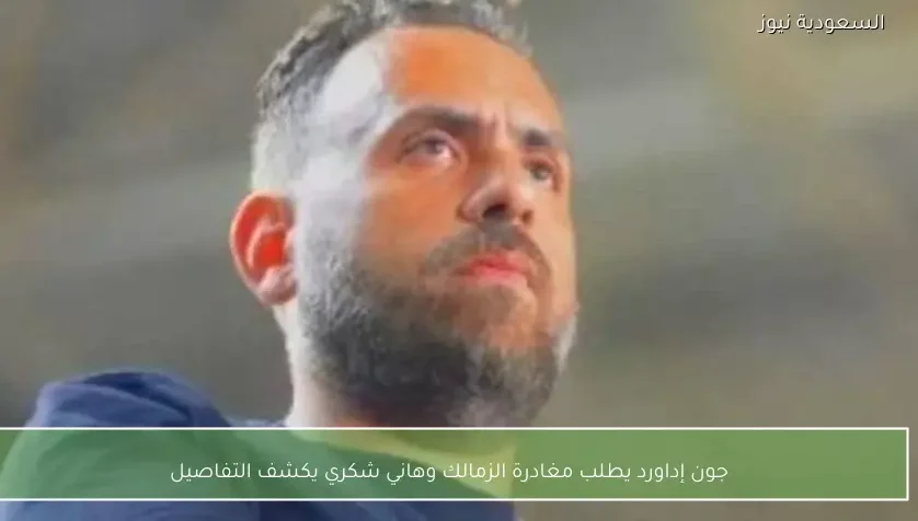 جون إداورد يطلب مغادرة الزمالك وهاني شكري يكشف التفاصيل