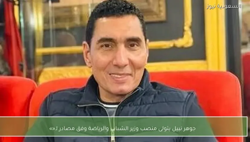 جوهر نبيل يتولى منصب وزير الشباب والرياضة وفق مصادر لـ«»