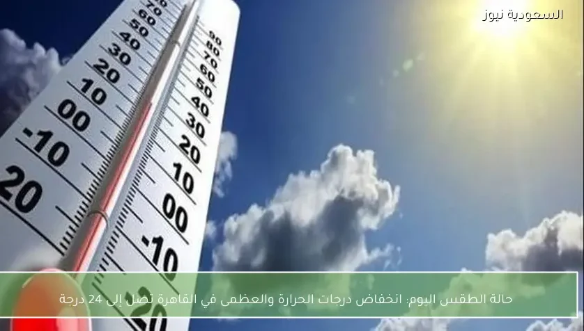 حالة الطقس اليوم: انخفاض درجات الحرارة والعظمى في القاهرة تصل إلى 24 درجة