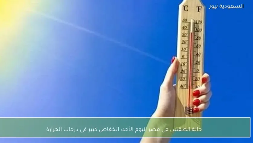 حالة الطقس في مصر اليوم الأحد: انخفاض كبير في درجات الحرارة