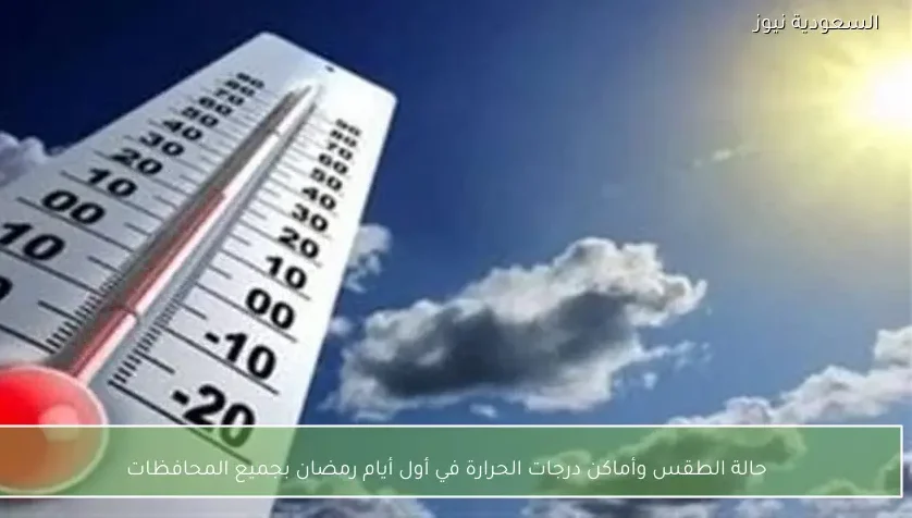 حالة الطقس وأماكن درجات الحرارة في أول أيام رمضان بجميع المحافظات