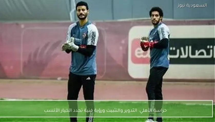 حراسة الأهلي: التدوير والتثبيت ورؤية فنية تحدد الخيار الأنسب