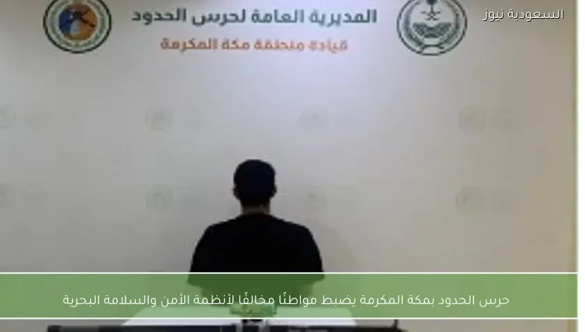 حرس الحدود بمكة المكرمة يضبط مواطنًا مخالفًا لأنظمة الأمن والسلامة البحرية