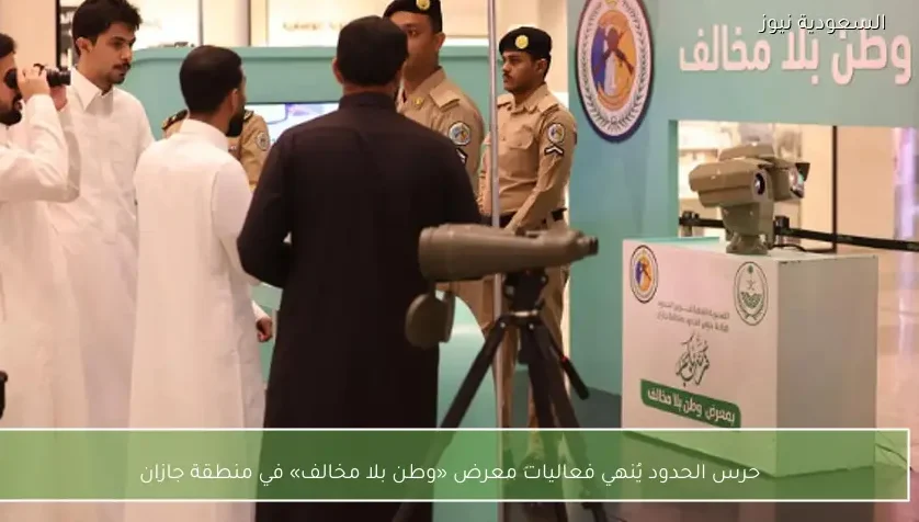 حرس الحدود يُنهي فعاليات معرض «وطن بلا مخالف» في منطقة جازان