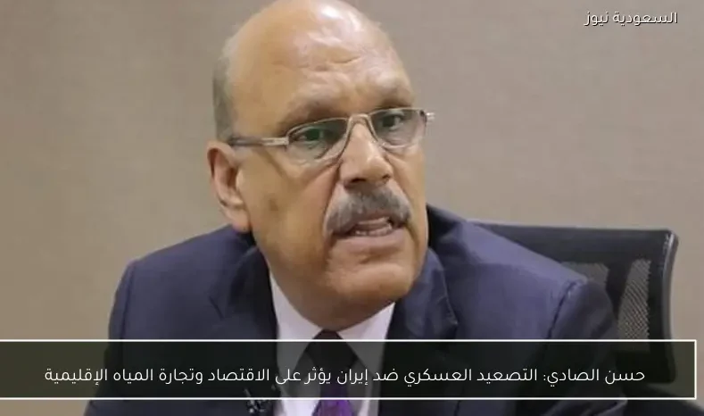 حسن الصادي: التصعيد العسكري ضد إيران يؤثر على الاقتصاد وتجارة المياه الإقليمية