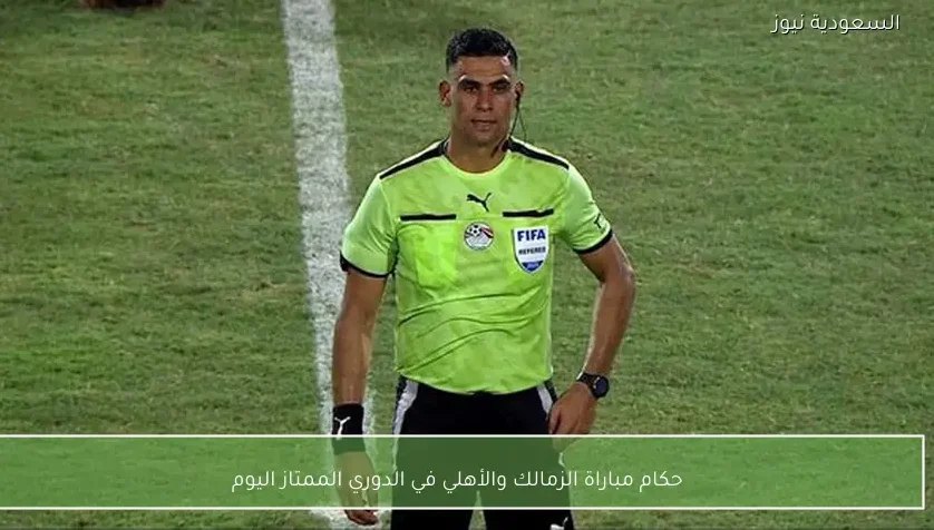 حكام مباراة الزمالك والأهلي في الدوري الممتاز اليوم
