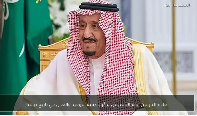 خادم الحرمين: يوم التأسيس يذكّر بأهمية التوحيد والعدل في تاريخ دولتنا