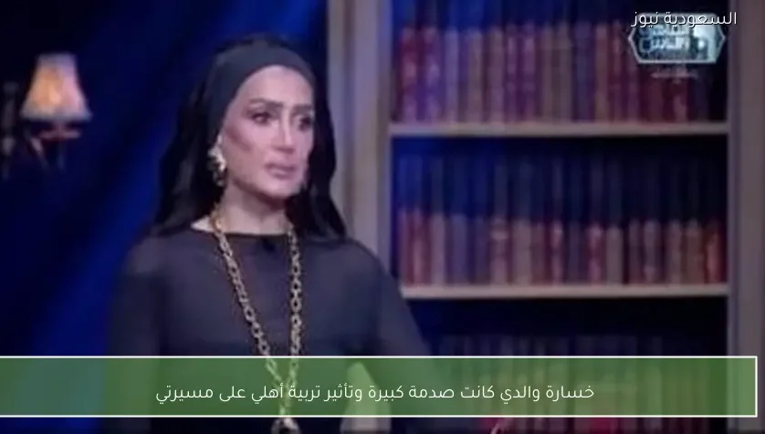 خسارة والدي كانت صدمة كبيرة وتأثير تربية أهلي على مسيرتي