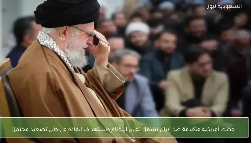 خطط أمريكية متقدمة ضد إيران تشمل تغيير النظام واستهداف القادة في ظل تصعيد محتمل