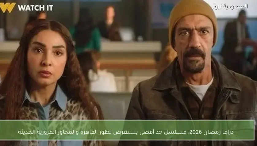 دراما رمضان 2026: مسلسل حد أقصى يستعرض تطور القاهرة والمحاور المرورية الحديثة