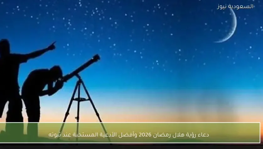 دعاء رؤية هلال رمضان 2026 وأفضل الأدعية المستحبة عند ثبوته