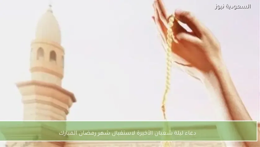 دعاء ليلة شعبان الأخيرة لاستقبال شهر رمضان المبارك