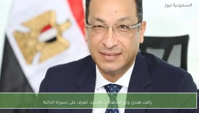 رأفت هندي وزير الاتصالات الجديد: تعرف على سيرته الذاتية