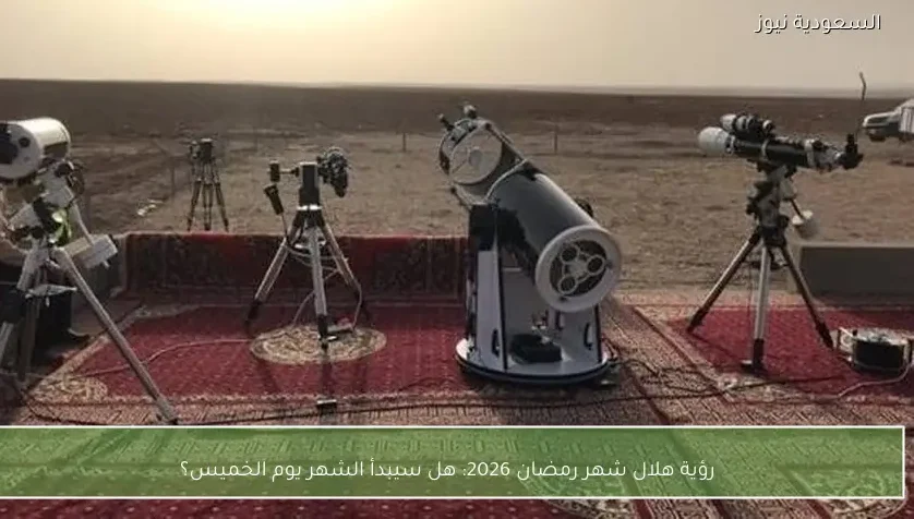 رؤية هلال شهر رمضان 2026: هل سيبدأ الشهر يوم الخميس؟