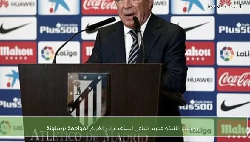 رئيس أتلتيكو مدريد يتناول استعدادات الفريق لمواجهة برشلونة