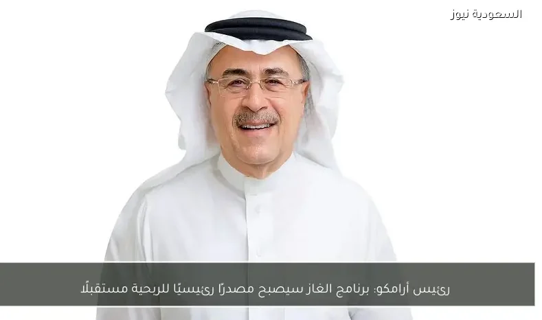 رئيس أرامكو: برنامج الغاز سيصبح مصدرًا رئيسيًا للربحية مستقبلًا