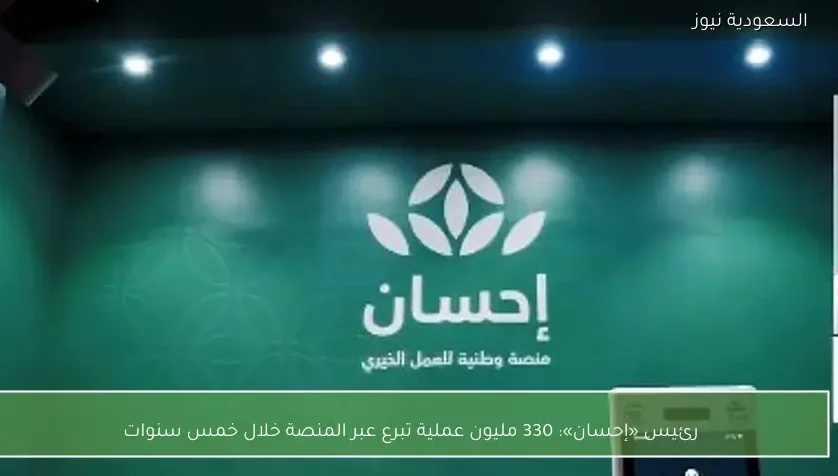 رئيس «إحسان»: 330 مليون عملية تبرع عبر المنصة خلال خمس سنوات