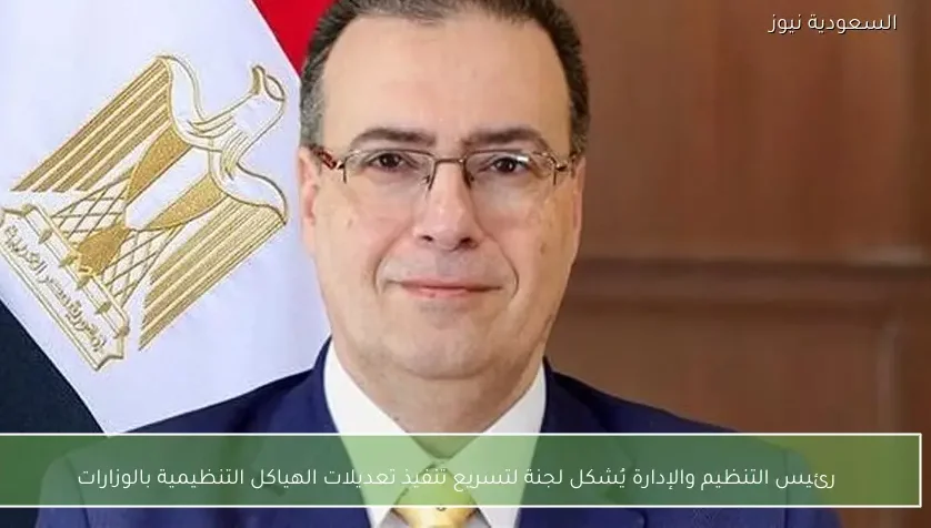 رئيس التنظيم والإدارة يُشكل لجنة لتسريع تنفيذ تعديلات الهياكل التنظيمية بالوزارات